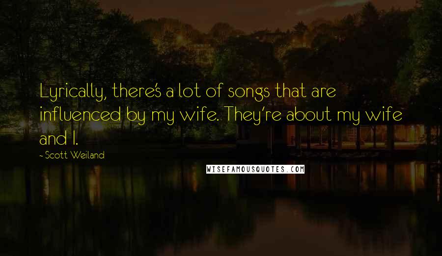 Scott Weiland Quotes: Lyrically, there's a lot of songs that are influenced by my wife. They're about my wife and I.