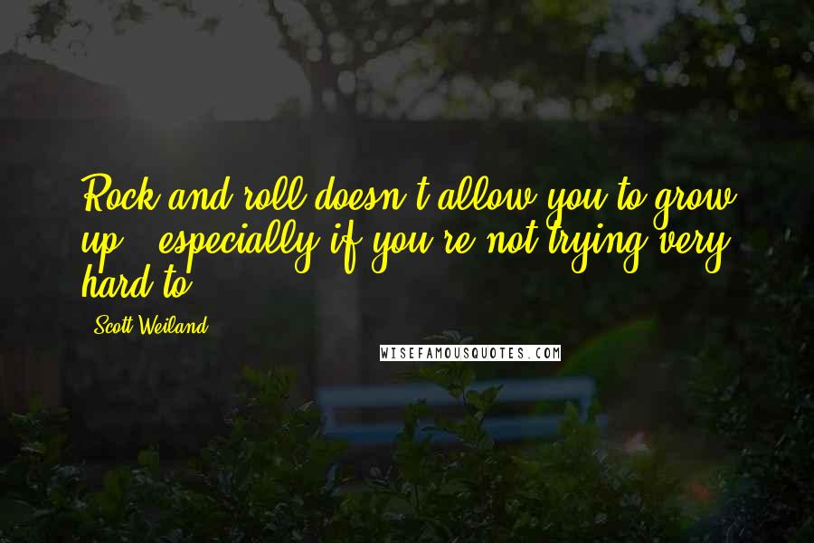 Scott Weiland Quotes: Rock and roll doesn't allow you to grow up - especially if you're not trying very hard to.