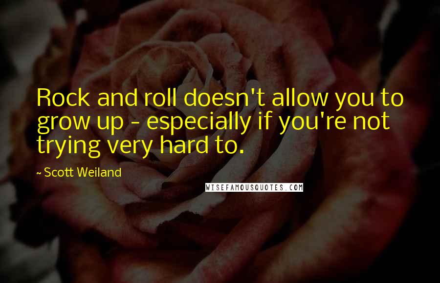 Scott Weiland Quotes: Rock and roll doesn't allow you to grow up - especially if you're not trying very hard to.