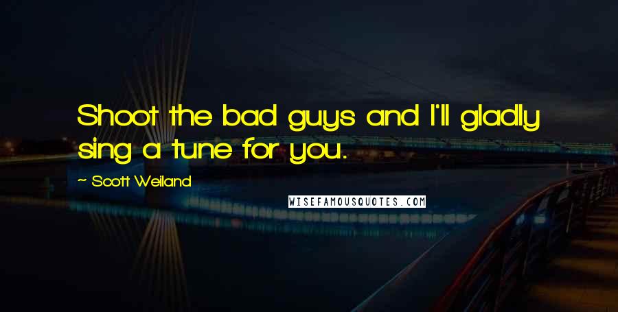 Scott Weiland Quotes: Shoot the bad guys and I'll gladly sing a tune for you.