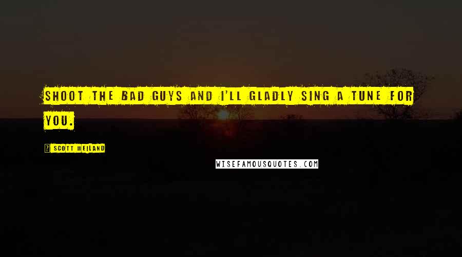 Scott Weiland Quotes: Shoot the bad guys and I'll gladly sing a tune for you.