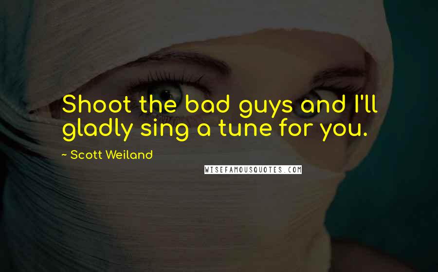 Scott Weiland Quotes: Shoot the bad guys and I'll gladly sing a tune for you.