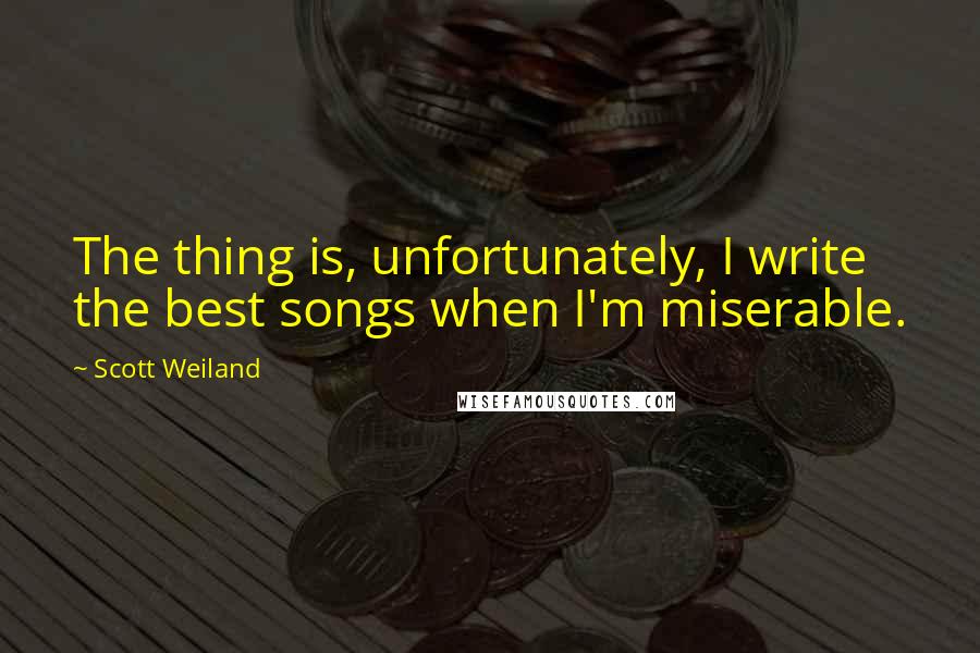 Scott Weiland Quotes: The thing is, unfortunately, I write the best songs when I'm miserable.