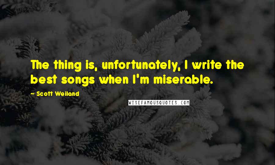 Scott Weiland Quotes: The thing is, unfortunately, I write the best songs when I'm miserable.