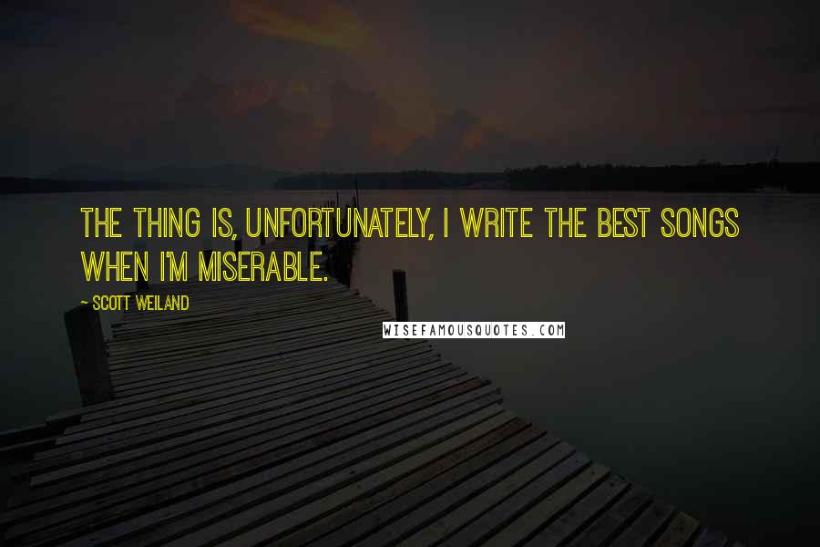 Scott Weiland Quotes: The thing is, unfortunately, I write the best songs when I'm miserable.