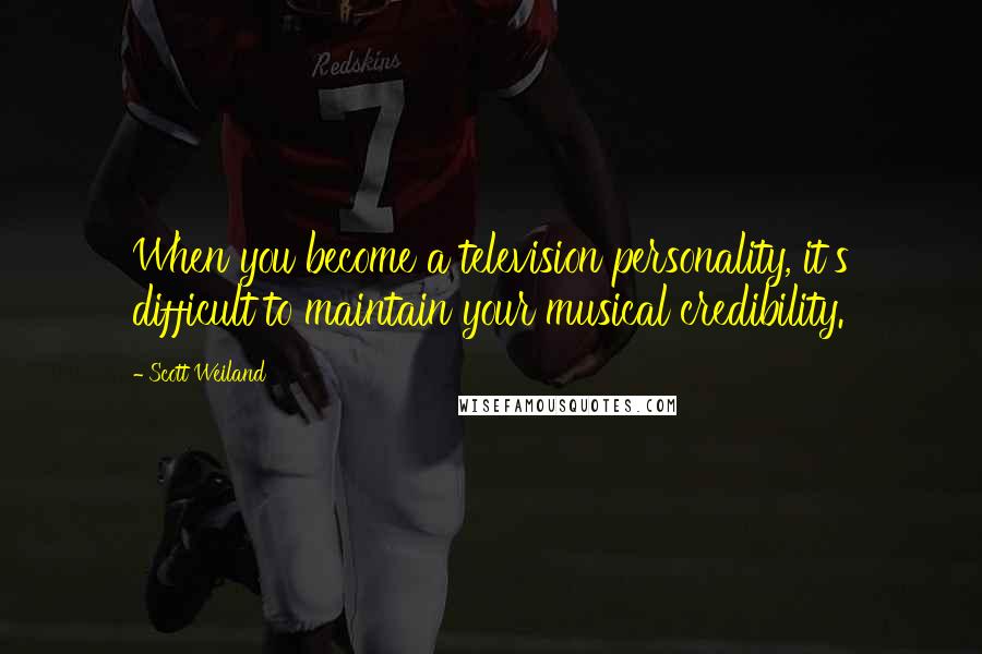 Scott Weiland Quotes: When you become a television personality, it's difficult to maintain your musical credibility.