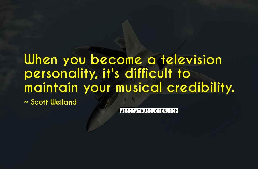 Scott Weiland Quotes: When you become a television personality, it's difficult to maintain your musical credibility.