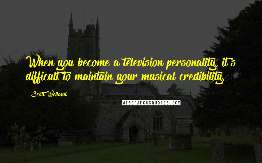 Scott Weiland Quotes: When you become a television personality, it's difficult to maintain your musical credibility.