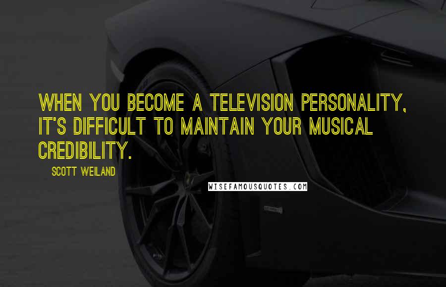 Scott Weiland Quotes: When you become a television personality, it's difficult to maintain your musical credibility.