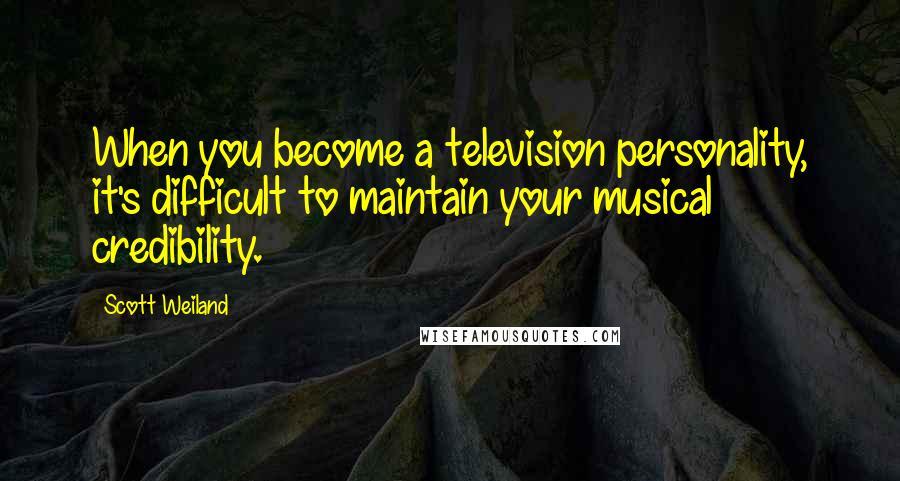 Scott Weiland Quotes: When you become a television personality, it's difficult to maintain your musical credibility.