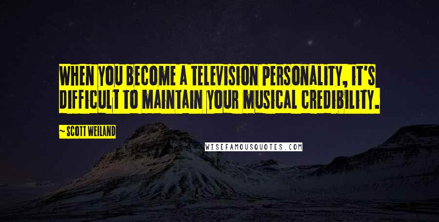Scott Weiland Quotes: When you become a television personality, it's difficult to maintain your musical credibility.
