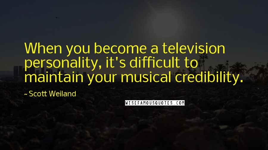 Scott Weiland Quotes: When you become a television personality, it's difficult to maintain your musical credibility.