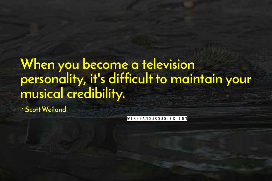 Scott Weiland Quotes: When you become a television personality, it's difficult to maintain your musical credibility.