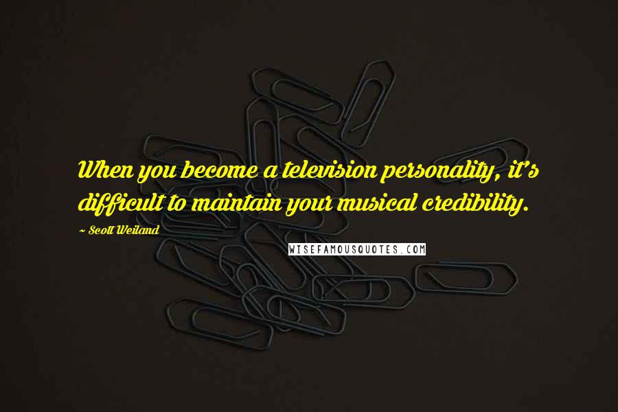 Scott Weiland Quotes: When you become a television personality, it's difficult to maintain your musical credibility.