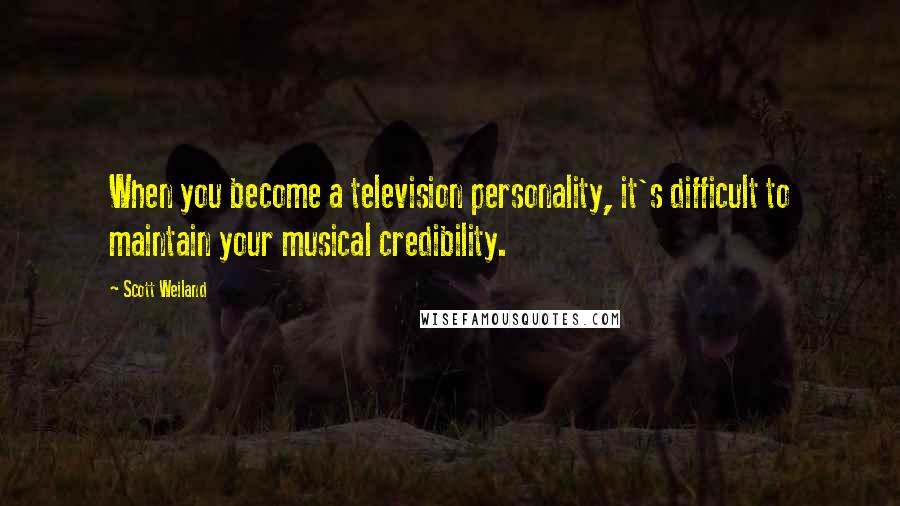 Scott Weiland Quotes: When you become a television personality, it's difficult to maintain your musical credibility.