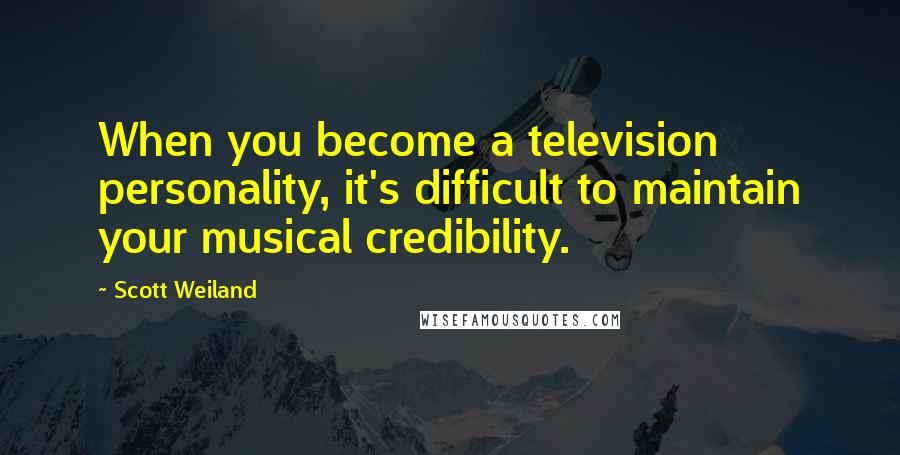 Scott Weiland Quotes: When you become a television personality, it's difficult to maintain your musical credibility.