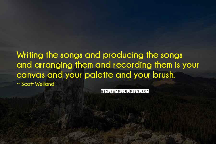 Scott Weiland Quotes: Writing the songs and producing the songs and arranging them and recording them is your canvas and your palette and your brush.