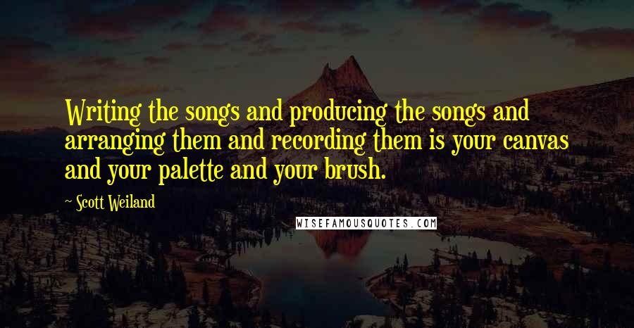 Scott Weiland Quotes: Writing the songs and producing the songs and arranging them and recording them is your canvas and your palette and your brush.