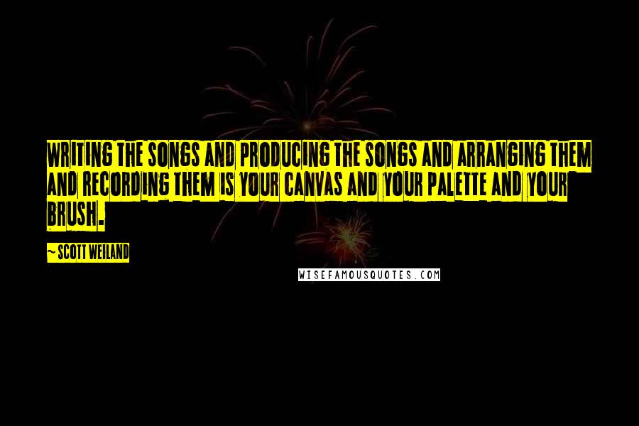 Scott Weiland Quotes: Writing the songs and producing the songs and arranging them and recording them is your canvas and your palette and your brush.