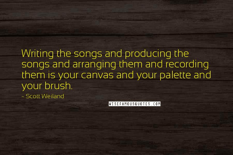 Scott Weiland Quotes: Writing the songs and producing the songs and arranging them and recording them is your canvas and your palette and your brush.