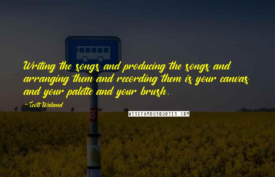 Scott Weiland Quotes: Writing the songs and producing the songs and arranging them and recording them is your canvas and your palette and your brush.