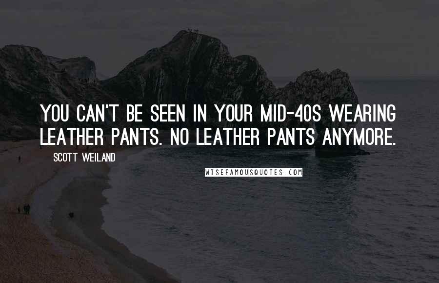 Scott Weiland Quotes: You can't be seen in your mid-40s wearing leather pants. No leather pants anymore.