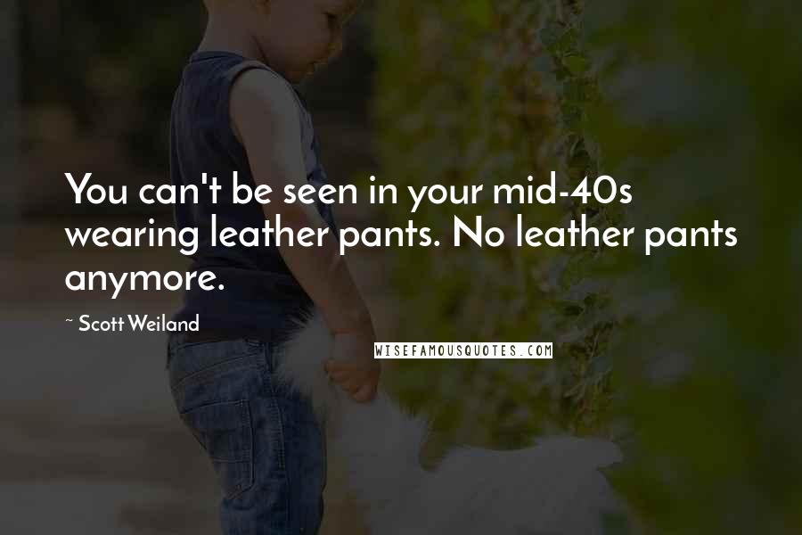 Scott Weiland Quotes: You can't be seen in your mid-40s wearing leather pants. No leather pants anymore.