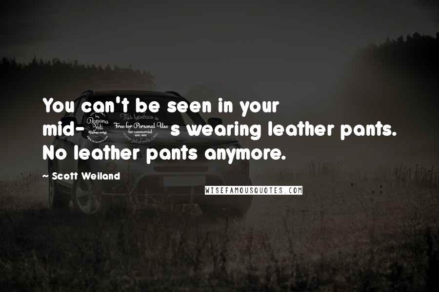 Scott Weiland Quotes: You can't be seen in your mid-40s wearing leather pants. No leather pants anymore.