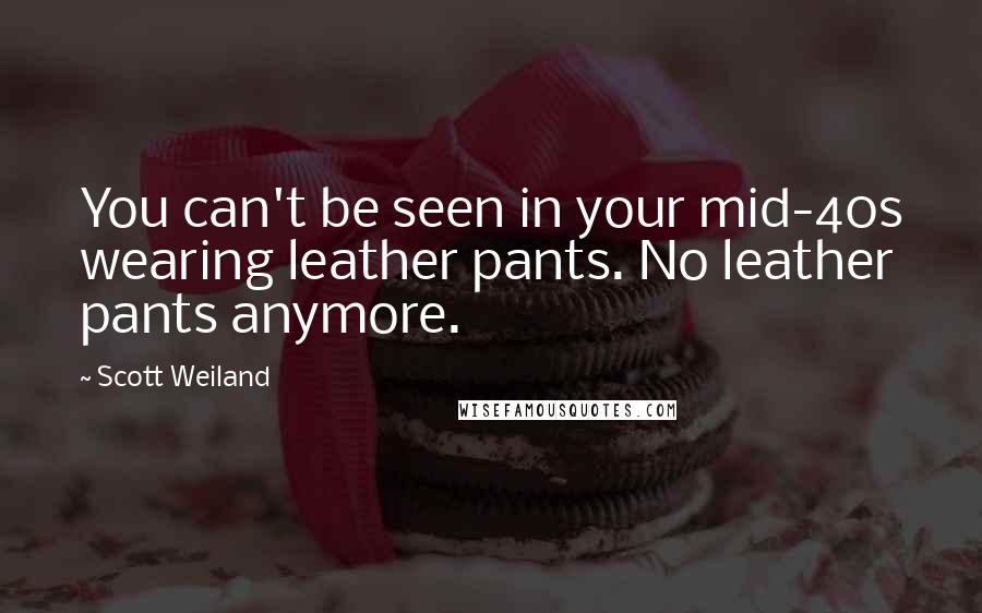 Scott Weiland Quotes: You can't be seen in your mid-40s wearing leather pants. No leather pants anymore.