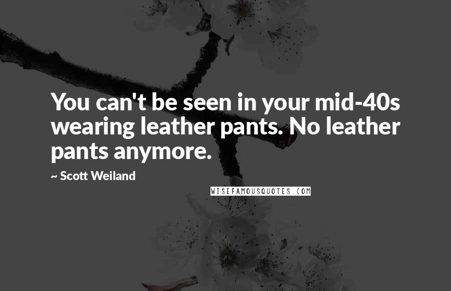 Scott Weiland Quotes: You can't be seen in your mid-40s wearing leather pants. No leather pants anymore.