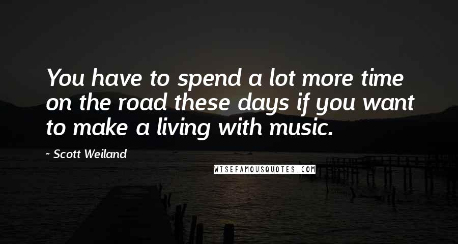 Scott Weiland Quotes: You have to spend a lot more time on the road these days if you want to make a living with music.