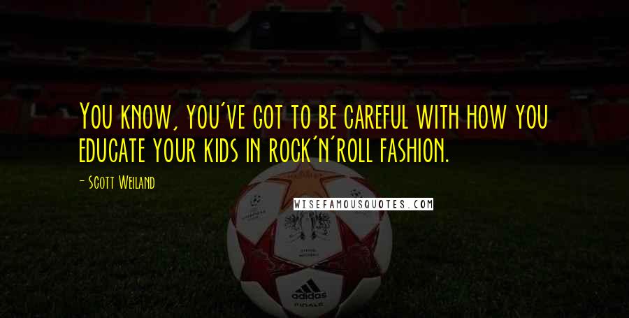 Scott Weiland Quotes: You know, you've got to be careful with how you educate your kids in rock'n'roll fashion.