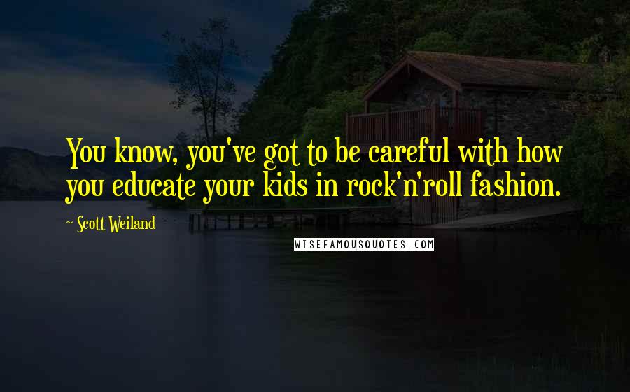 Scott Weiland Quotes: You know, you've got to be careful with how you educate your kids in rock'n'roll fashion.