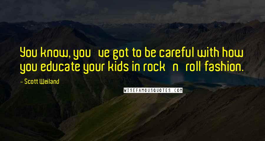 Scott Weiland Quotes: You know, you've got to be careful with how you educate your kids in rock'n'roll fashion.