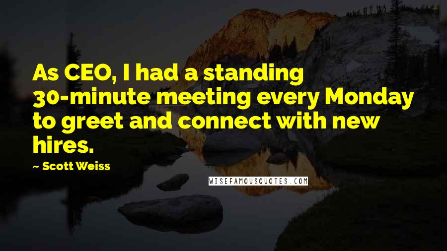 Scott Weiss Quotes: As CEO, I had a standing 30-minute meeting every Monday to greet and connect with new hires.