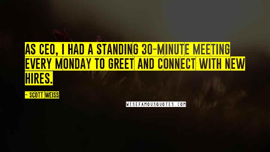 Scott Weiss Quotes: As CEO, I had a standing 30-minute meeting every Monday to greet and connect with new hires.