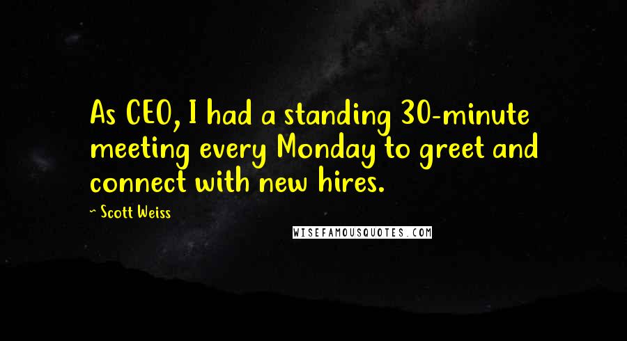 Scott Weiss Quotes: As CEO, I had a standing 30-minute meeting every Monday to greet and connect with new hires.