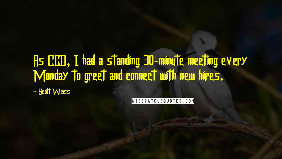 Scott Weiss Quotes: As CEO, I had a standing 30-minute meeting every Monday to greet and connect with new hires.