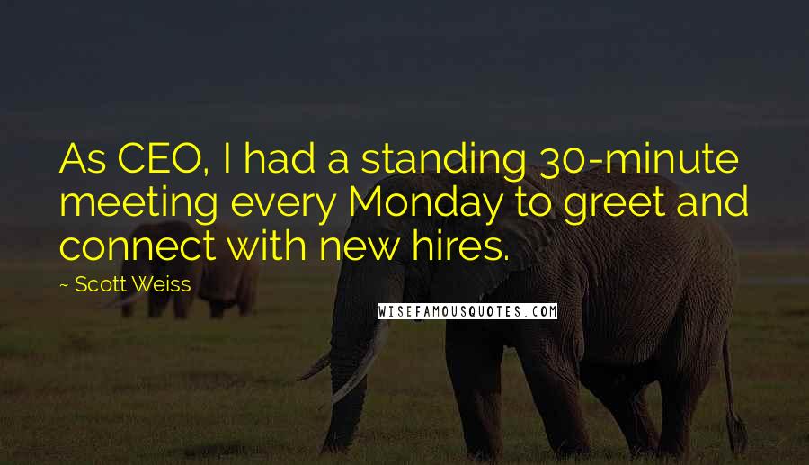 Scott Weiss Quotes: As CEO, I had a standing 30-minute meeting every Monday to greet and connect with new hires.