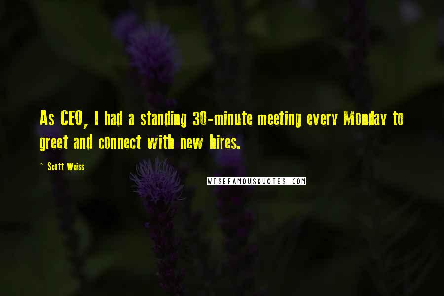 Scott Weiss Quotes: As CEO, I had a standing 30-minute meeting every Monday to greet and connect with new hires.