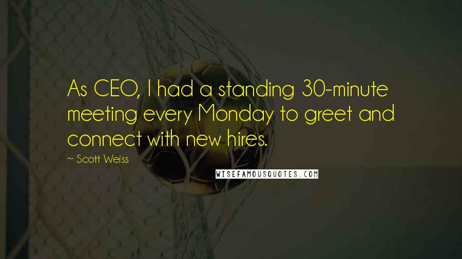 Scott Weiss Quotes: As CEO, I had a standing 30-minute meeting every Monday to greet and connect with new hires.