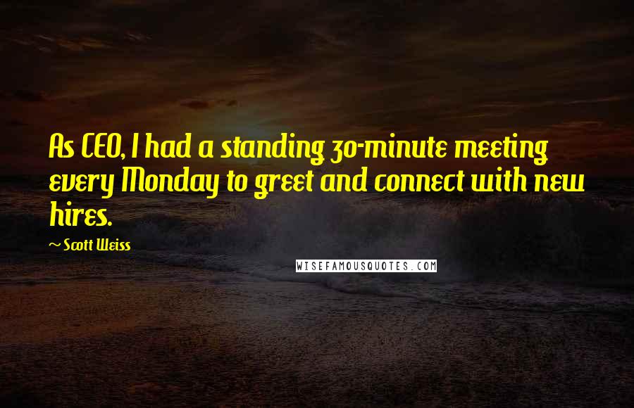 Scott Weiss Quotes: As CEO, I had a standing 30-minute meeting every Monday to greet and connect with new hires.