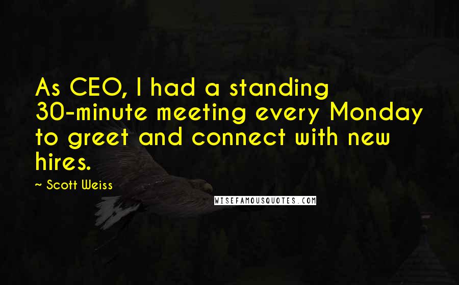 Scott Weiss Quotes: As CEO, I had a standing 30-minute meeting every Monday to greet and connect with new hires.