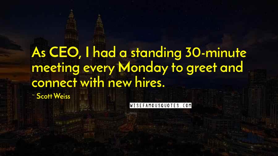 Scott Weiss Quotes: As CEO, I had a standing 30-minute meeting every Monday to greet and connect with new hires.