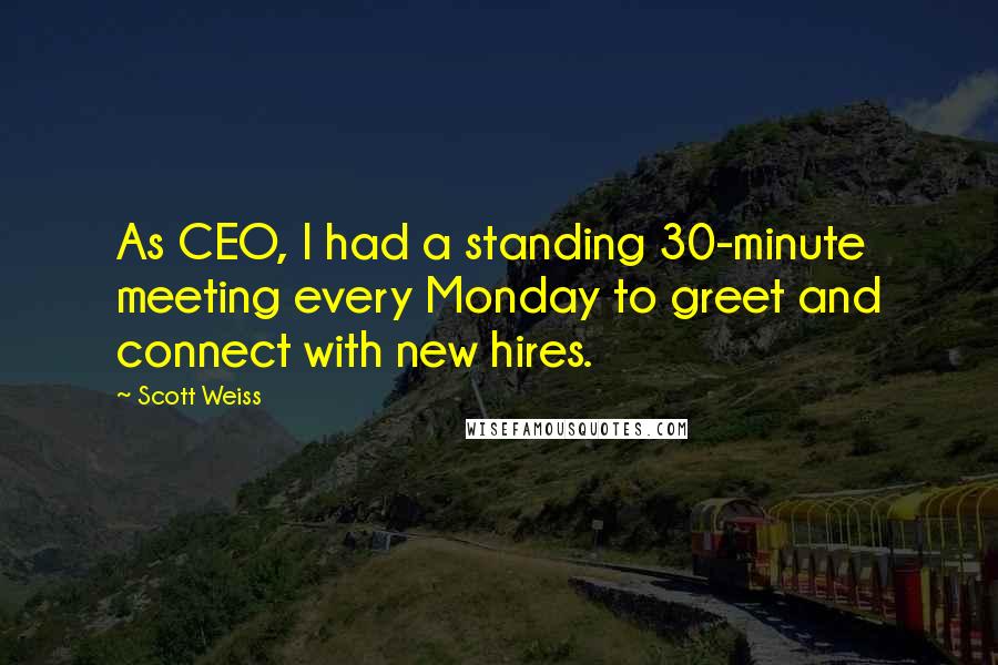 Scott Weiss Quotes: As CEO, I had a standing 30-minute meeting every Monday to greet and connect with new hires.