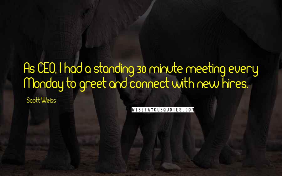 Scott Weiss Quotes: As CEO, I had a standing 30-minute meeting every Monday to greet and connect with new hires.