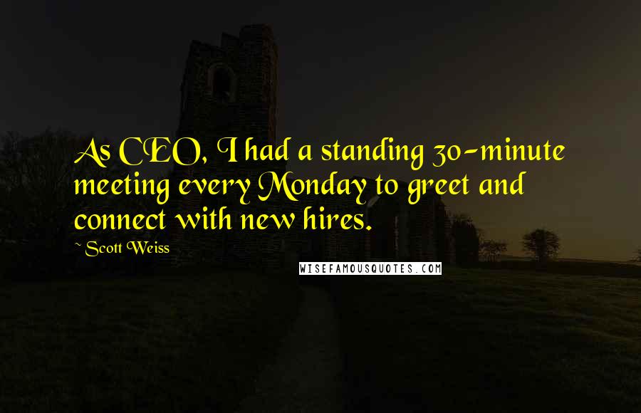 Scott Weiss Quotes: As CEO, I had a standing 30-minute meeting every Monday to greet and connect with new hires.