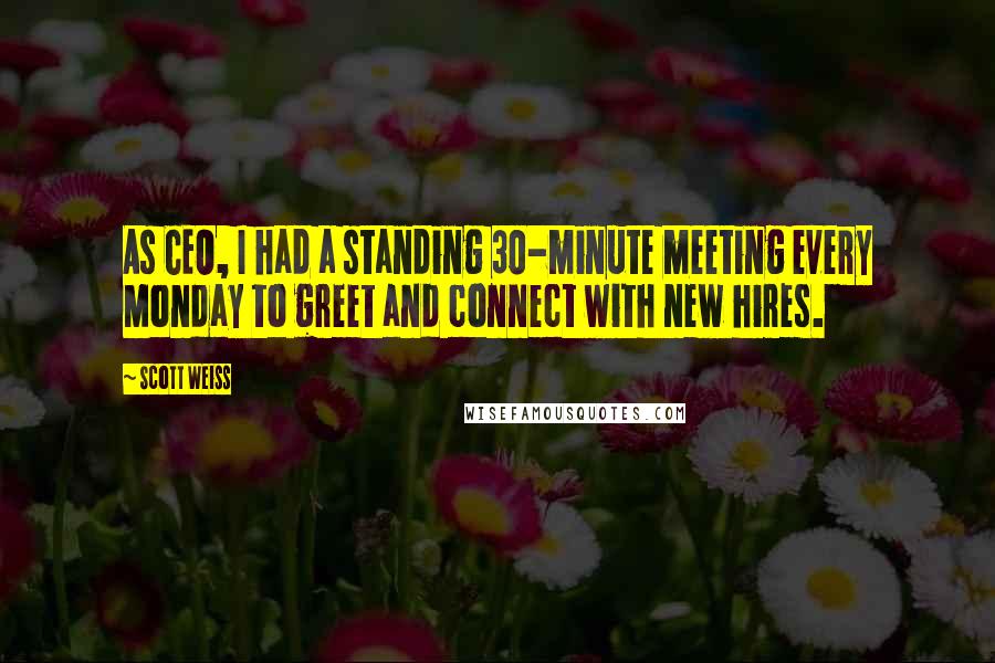 Scott Weiss Quotes: As CEO, I had a standing 30-minute meeting every Monday to greet and connect with new hires.