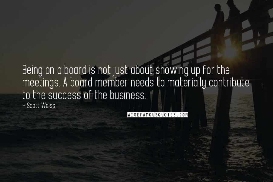 Scott Weiss Quotes: Being on a board is not just about showing up for the meetings. A board member needs to materially contribute to the success of the business.