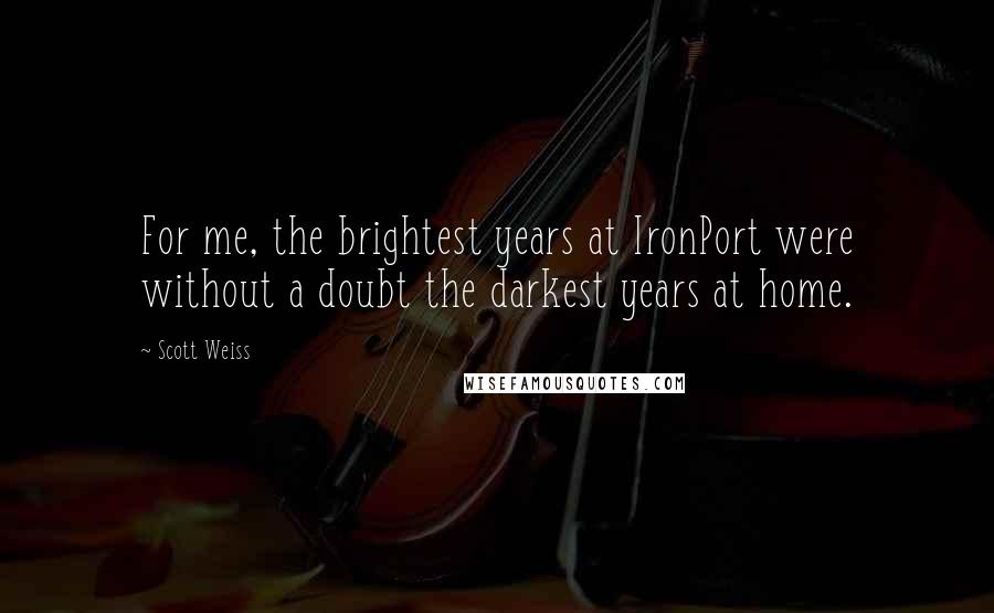 Scott Weiss Quotes: For me, the brightest years at IronPort were without a doubt the darkest years at home.